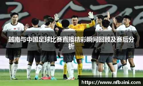 越南与中国足球比赛直播精彩瞬间回顾及赛后分析